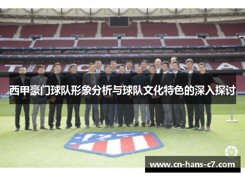 西甲豪门球队形象分析与球队文化特色的深入探讨