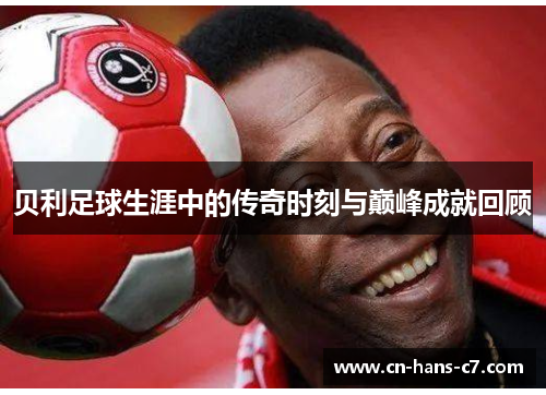 贝利足球生涯中的传奇时刻与巅峰成就回顾