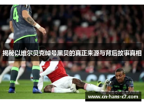 揭秘以维尔贝克绰号黑贝的真正来源与背后故事真相