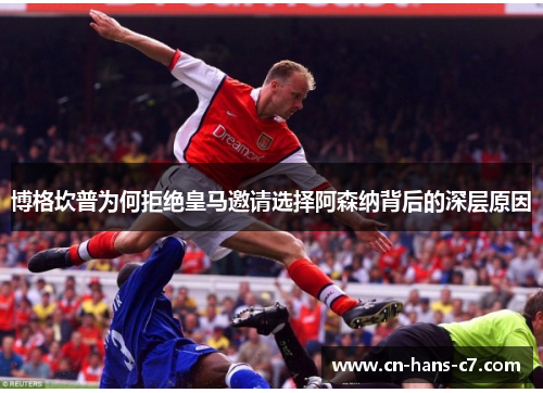 博格坎普为何拒绝皇马邀请选择阿森纳背后的深层原因