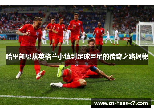 哈里凯恩从英格兰小镇到足球巨星的传奇之路揭秘