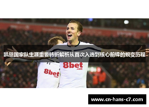 凯恩国家队生涯重要转折解析从首次入选到核心前锋的蜕变历程