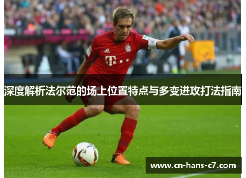 深度解析法尔范的场上位置特点与多变进攻打法指南