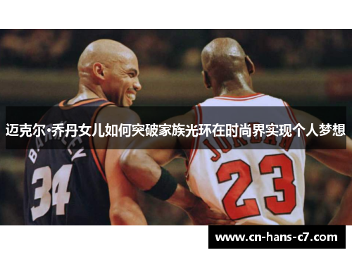 迈克尔·乔丹女儿如何突破家族光环在时尚界实现个人梦想 迈克尔·乔丹女儿如何突破家族光环在时尚界实现个人梦想