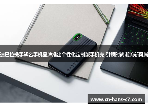 迪巴拉携手知名手机品牌推出个性化定制版手机壳 引领时尚潮流新风尚