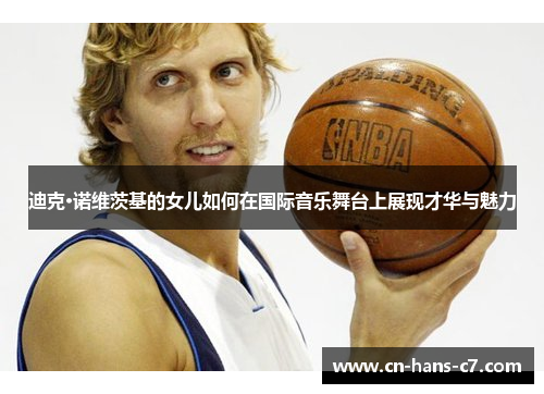 迪克·诺维茨基的女儿如何在国际音乐舞台上展现才华与魅力 迪克·诺维茨基的女儿如何在国际音乐舞台上展现才华与魅力