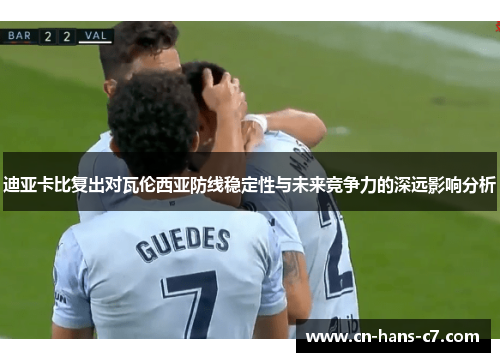 迪亚卡比复出对瓦伦西亚防线稳定性与未来竞争力的深远影响分析 迪亚卡比复出对瓦伦西亚防线稳定性与未来竞争力的深远影响分析