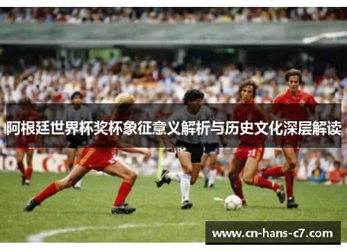 阿根廷世界杯奖杯象征意义解析与历史文化深层解读 阿根廷世界杯奖杯象征意义解析与历史文化深层解读