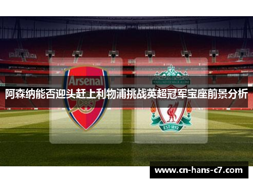阿森纳能否迎头赶上利物浦挑战英超冠军宝座前景分析 阿森纳能否迎头赶上利物浦挑战英超冠军宝座前景分析