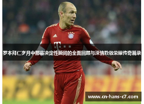 罗本拜仁岁月中那些决定性瞬间的全面回顾与深情致敬荣耀传奇篇录