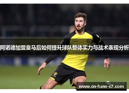 阿诺德加盟皇马后如何提升球队整体实力与战术表现分析
