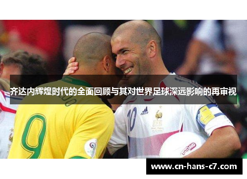 齐达内辉煌时代的全面回顾与其对世界足球深远影响的再审视