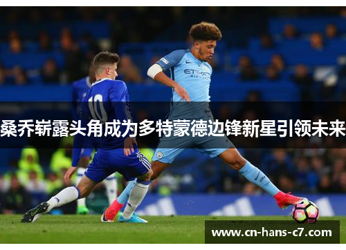 桑乔崭露头角成为多特蒙德边锋新星引领未来