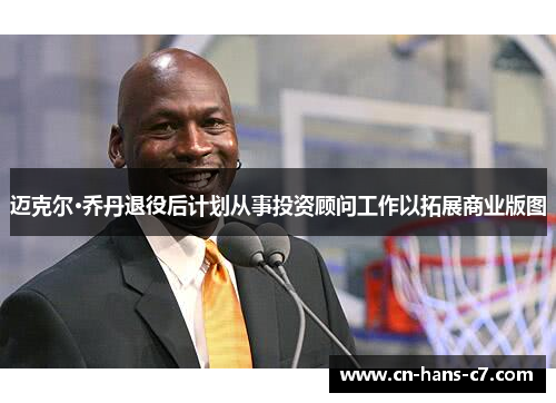 迈克尔·乔丹退役后计划从事投资顾问工作以拓展商业版图