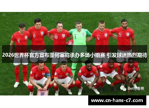 2026世界杯官方宣布圣何塞将承办多场小组赛 引发球迷热烈期待