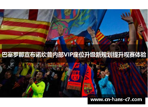 巴塞罗那宣布诺坎普内部VIP座位升级新规划提升观赛体验