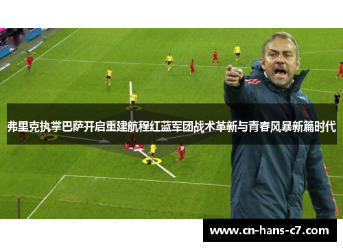 弗里克执掌巴萨开启重建航程红蓝军团战术革新与青春风暴新篇时代