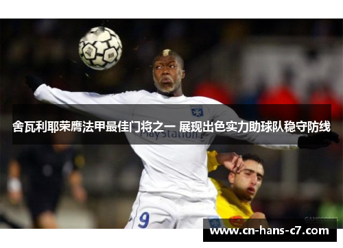 舍瓦利耶荣膺法甲最佳门将之一 展现出色实力助球队稳守防线