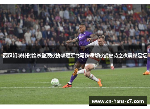西汉姆联补时绝杀登顶欧协联冠军书写铁锤帮欧战史诗之夜震撼足坛