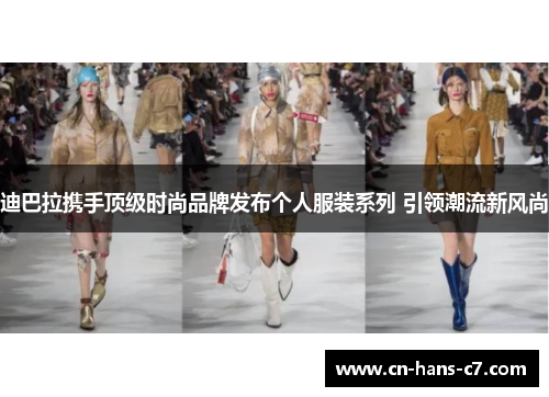 迪巴拉携手顶级时尚品牌发布个人服装系列 引领潮流新风尚