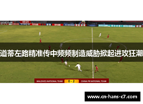 道蒂左路精准传中频频制造威胁掀起进攻狂潮