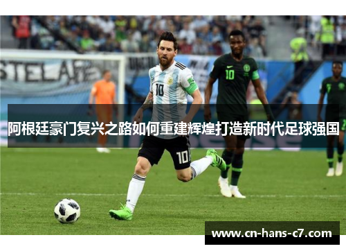 阿根廷豪门复兴之路如何重建辉煌打造新时代足球强国