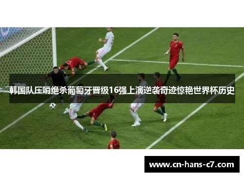 韩国队压哨绝杀葡萄牙晋级16强上演逆袭奇迹惊艳世界杯历史