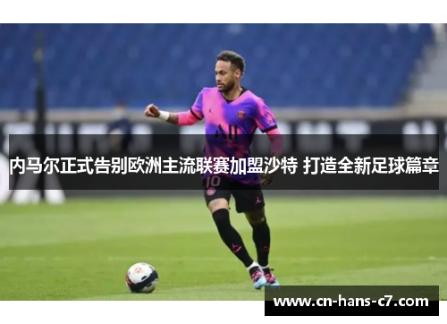 内马尔正式告别欧洲主流联赛加盟沙特 打造全新足球篇章 内马尔正式告别欧洲主流联赛加盟沙特 打造全新足球篇章