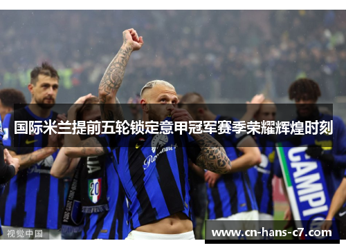 国际米兰提前五轮锁定意甲冠军赛季荣耀辉煌时刻
