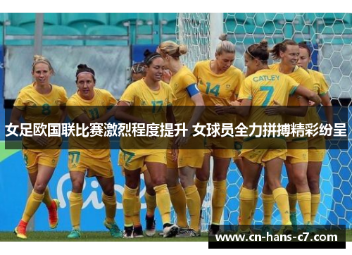 女足欧国联比赛激烈程度提升 女球员全力拼搏精彩纷呈 女足欧国联比赛激烈程度提升 女球员全力拼搏精彩纷呈